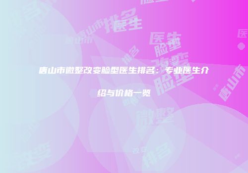唐山市微整改变脸型医生排名：专业医生介绍与价格一览