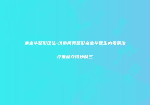 栾宝华整形医生-济南梅奥整形栾宝华医生肉毒素治疗谁能夺得榜前三