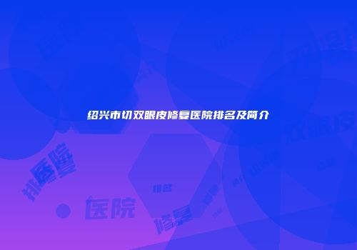 绍兴市切双眼皮修复医院排名及简介