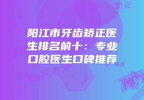 阳江市牙齿矫正医生排名前十：专业口腔医生口碑推荐