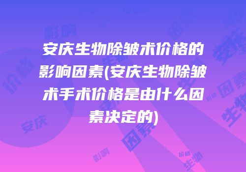 安庆生物除皱术价格的影响因素(安庆生物除皱术手术价格是由什么因素决定的)