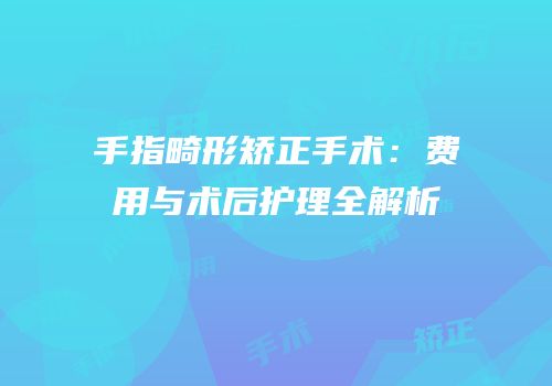 手指畸形矫正手术：费用与术后护理全解析