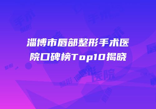 淄博市唇部整形手术医院口碑榜Top10揭晓