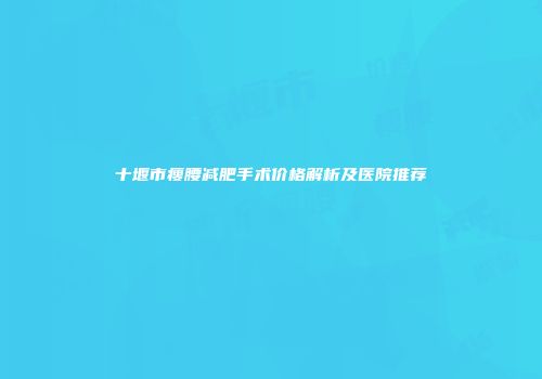 十堰市瘦腰减肥手术价格解析及医院推荐