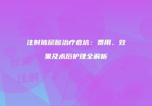 注射玻尿酸治疗痘坑：费用、效果及术后护理全解析