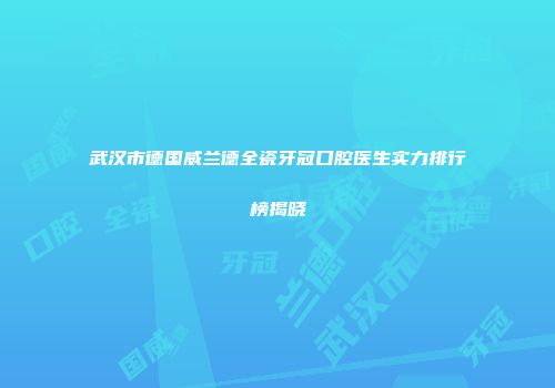 武汉市德国威兰德全瓷牙冠口腔医生实力排行榜揭晓
