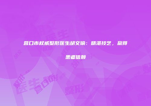 营口市权威整形医生胡文瑜：精湛技艺，赢得患者信赖