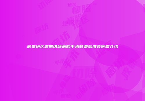 廊坊地区咬肌切除瘦脸手术收费标准及医院介绍
