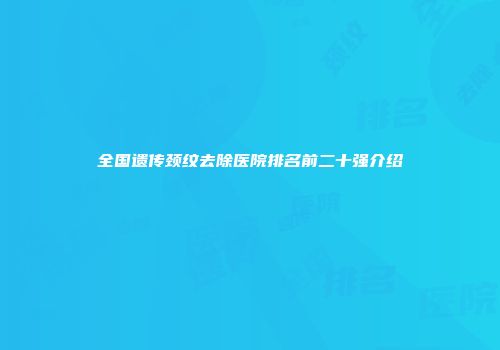 全国遗传颈纹去除医院排名前二十强介绍
