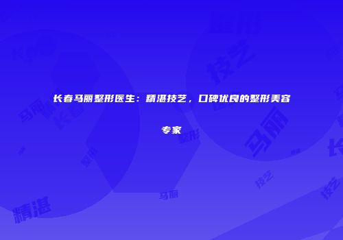 长春马丽整形医生：精湛技艺，口碑优良的整形美容专家