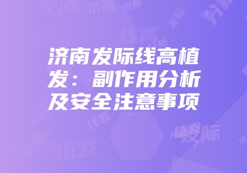 济南发际线高植发：副作用分析及安全注意事项