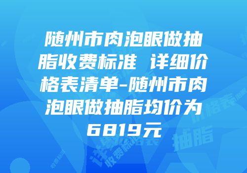 随州市肉泡眼做抽脂收费标准 详细价格表清单-随州市肉泡眼做抽脂均价为6819元
