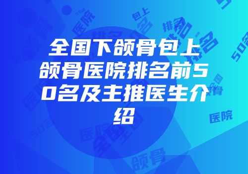全国下颌骨包上颌骨医院排名前50名及主推医生介绍