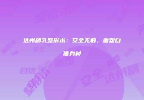 达州副乳整形术：安全无痕，重塑自信身材