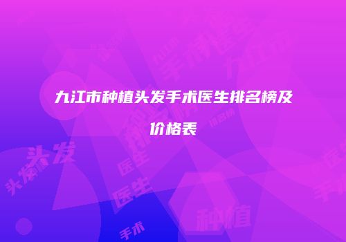 九江市种植头发手术医生排名榜及价格表