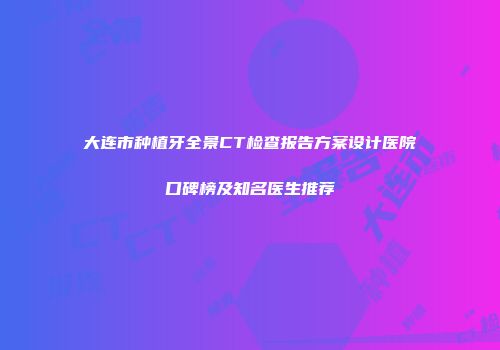 大连市种植牙全景CT检查报告方案设计医院口碑榜及知名医生推荐