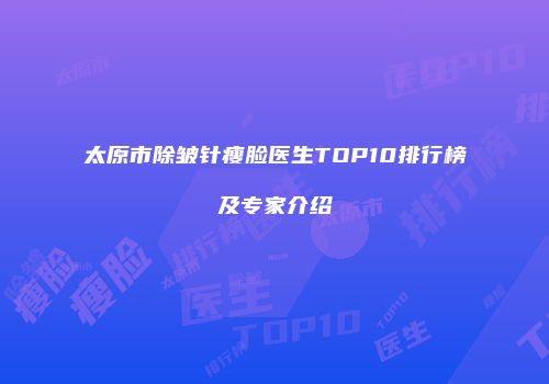太原市除皱针瘦脸医生TOP10排行榜及专家介绍