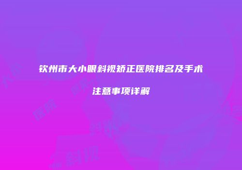 钦州市大小眼斜视矫正医院排名及手术注意事项详解