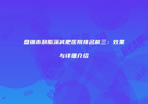 盘锦市刮脂藻减肥医院排名前三：效果与详细介绍