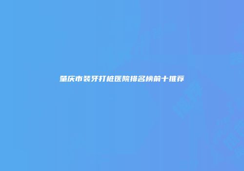 肇庆市装牙打桩医院排名榜前十推荐