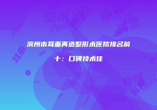 滨州市耳垂再造整形术医院排名前十：口碑技术佳