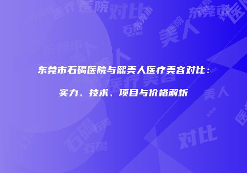 东莞市石碣医院与熙美人医疗美容对比：实力、技术、项目与价格解析
