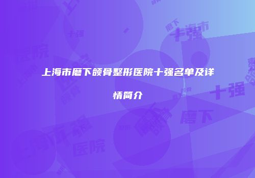 上海市磨下颌骨整形医院十强名单及详情简介