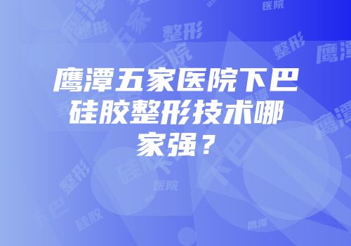 鹰潭五家医院下巴硅胶整形技术哪家强？