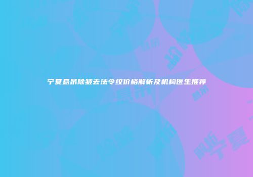 宁夏悬吊除皱去法令纹价格解析及机构医生推荐