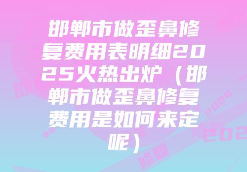 邯郸市做歪鼻修复费用表明细2025火热出炉（邯郸市做歪鼻修复费用是如何来定呢）