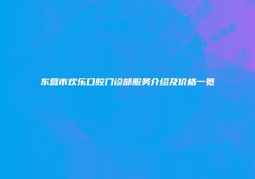 东营市欢乐口腔门诊部服务介绍及价格一览
