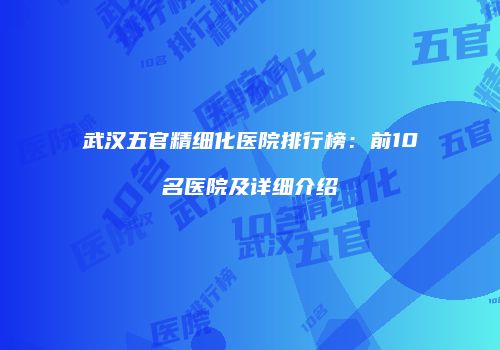 武汉五官精细化医院排行榜：前10名医院及详细介绍