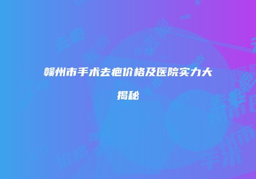 赣州市手术去疤价格及医院实力大揭秘