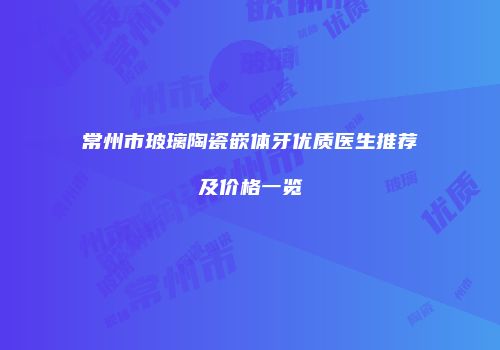 常州市玻璃陶瓷嵌体牙优质医生推荐及价格一览