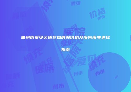 惠州市爱贝芙填充鼻唇沟价格及医院医生选择指南