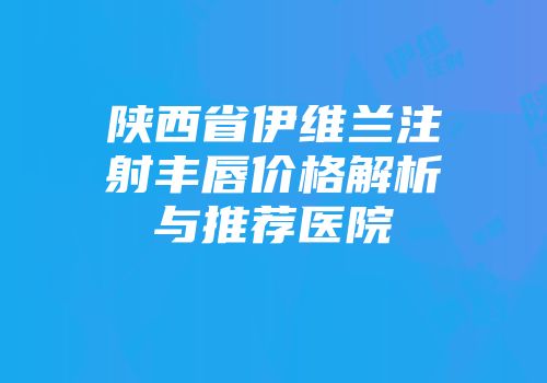 陕西省伊维兰注射丰唇价格解析与推荐医院