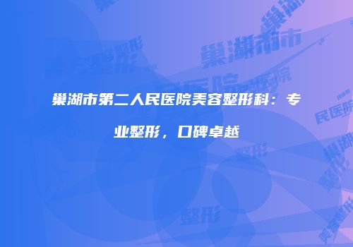 巢湖市第二人民医院美容整形科：专业整形，口碑卓越