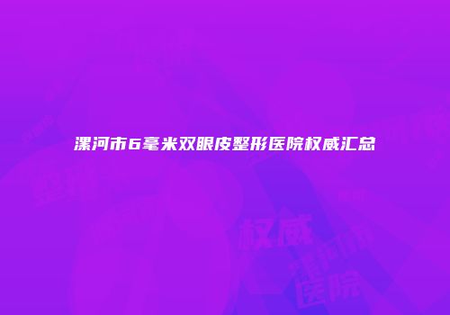 漯河市6毫米双眼皮整形医院权威汇总