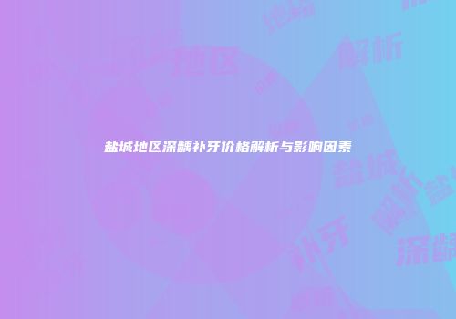 盐城地区深龋补牙价格解析与影响因素