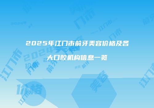 2025年江门市前牙美容价格及各大口腔机构信息一览