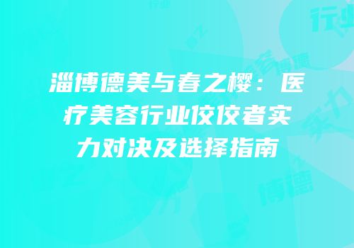 淄博德美与春之樱：医疗美容行业佼佼者实力对决及选择指南