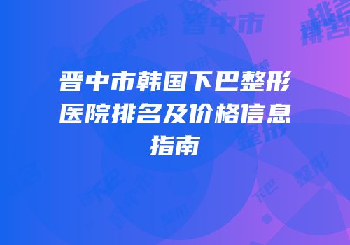 晋中市韩国下巴整形医院排名及价格信息指南