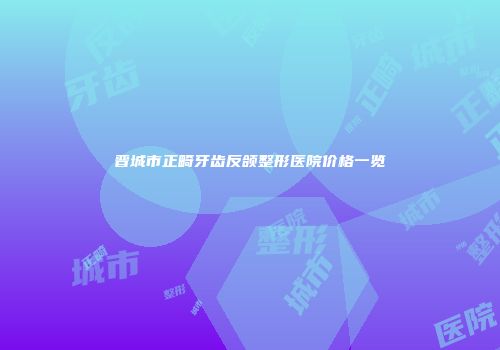 晋城市正畸牙齿反颌整形医院价格一览