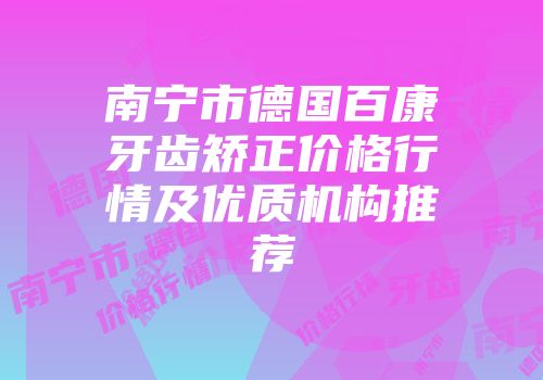 南宁市德国百康牙齿矫正价格行情及优质机构推荐