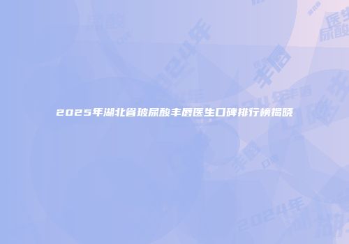 2025年湖北省玻尿酸丰唇医生口碑排行榜揭晓