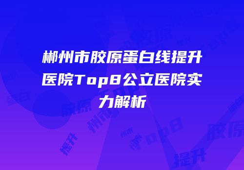 郴州市胶原蛋白线提升医院Top8公立医院实力解析