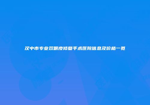 汉中市专业双眼皮修复手术医院信息及价格一览