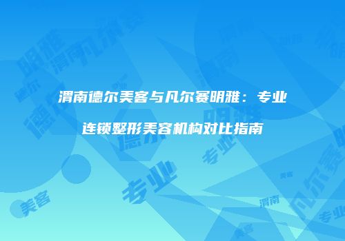 渭南德尔美客与凡尔赛明雅：专业连锁整形美容机构对比指南