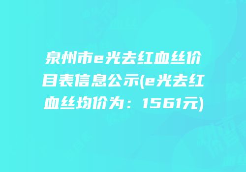 泉州市e光去红血丝价目表信息公示(e光去红血丝均价为：1561元)
