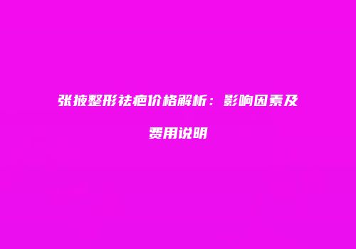 张掖整形祛疤价格解析：影响因素及费用说明